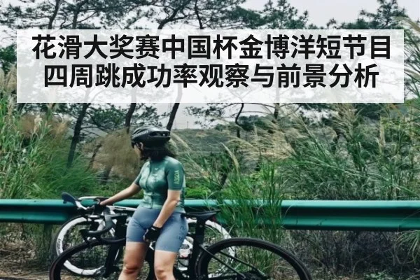 花滑大奖赛中国杯金博洋短节目四周跳成功率观察与前景分析